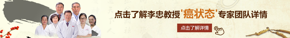 大黑鸡八肏小浪嫩逼视频北京御方堂李忠教授“癌状态”专家团队详细信息